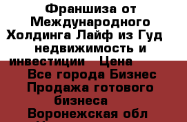 Франшиза от Международного Холдинга Лайф из Гуд - недвижимость и инвестиции › Цена ­ 82 000 - Все города Бизнес » Продажа готового бизнеса   . Воронежская обл.,Нововоронеж г.